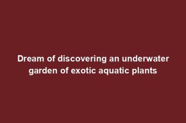 Dream of discovering an underwater garden of exotic aquatic plants