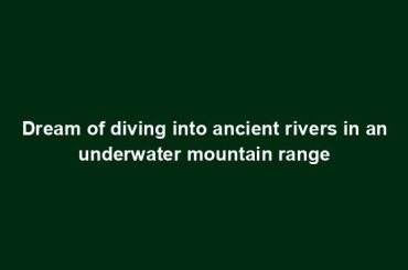 Dream of diving into ancient rivers in an underwater mountain range