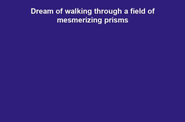 Dream of walking through a field of mesmerizing prisms