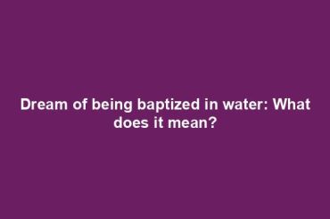 Dream of being baptized in water: What does it mean?