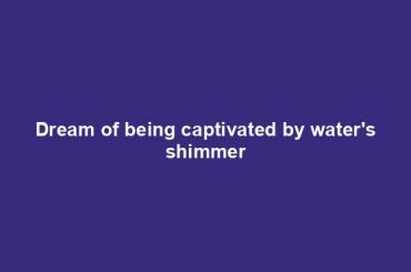 Dream of being captivated by water's shimmer