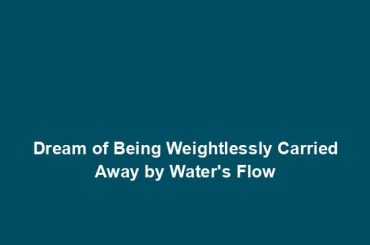 Dream of Being Weightlessly Carried Away by Water's Flow