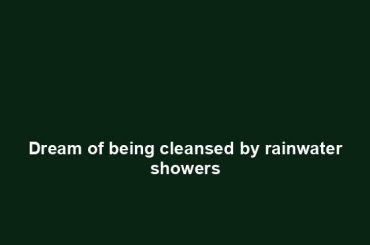 Dream of being cleansed by rainwater showers