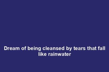 Dream of being cleansed by tears that fall like rainwater