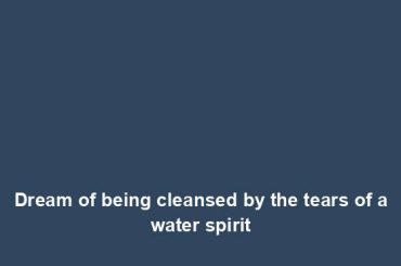 Dream of being cleansed by the tears of a water spirit