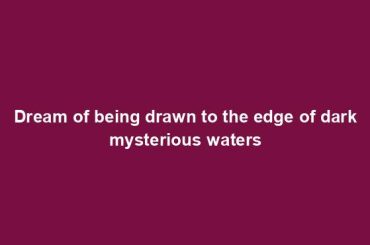 Dream of being drawn to the edge of dark mysterious waters