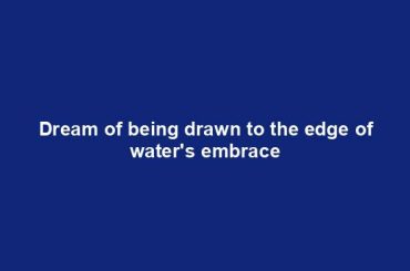 Dream of being drawn to the edge of water's embrace