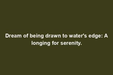 Dream of being drawn to water's edge: A longing for serenity.