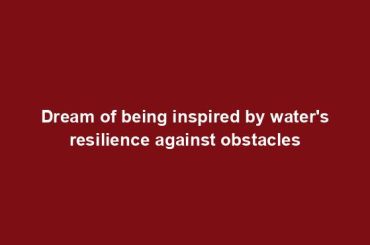 Dream of being inspired by water's resilience against obstacles