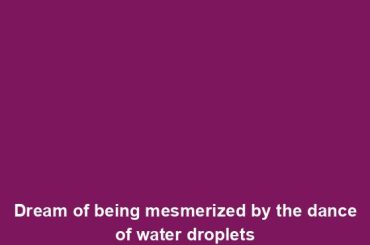 Dream of being mesmerized by the dance of water droplets