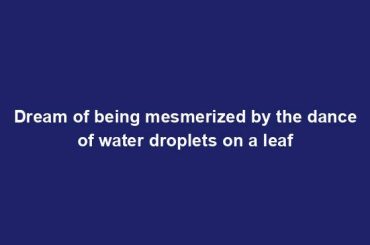 Dream of being mesmerized by the dance of water droplets on a leaf