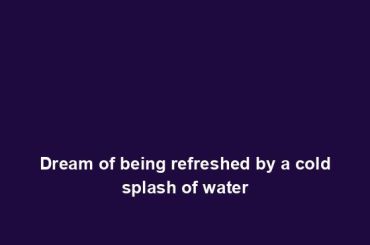 Dream of being refreshed by a cold splash of water