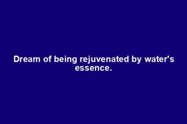 Dream of being rejuvenated by water's essence.