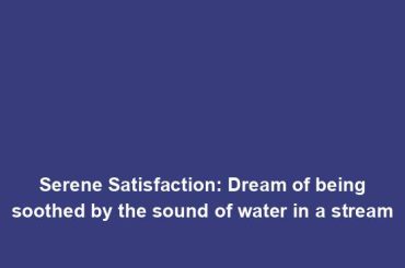 Serene Satisfaction: Dream of being soothed by the sound of water in a stream