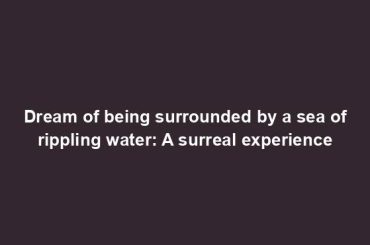 Dream of being surrounded by a sea of rippling water: A surreal experience