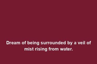 Dream of being surrounded by a veil of mist rising from water.