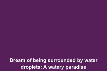 Dream of being surrounded by water droplets: A watery paradise