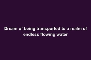 Dream of being transported to a realm of endless flowing water