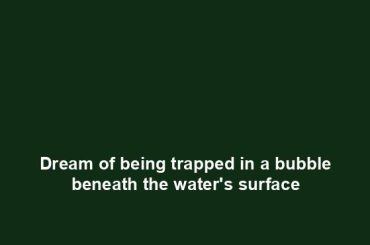 Dream of being trapped in a bubble beneath the water's surface