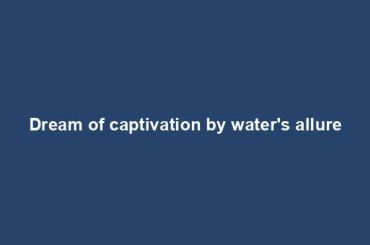 Dream of captivation by water's allure