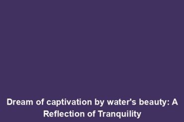 Dream of captivation by water's beauty: A Reflection of Tranquility