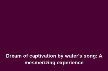 Dream of captivation by water's song: A mesmerizing experience