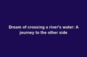 Dream of crossing a river's water: A journey to the other side