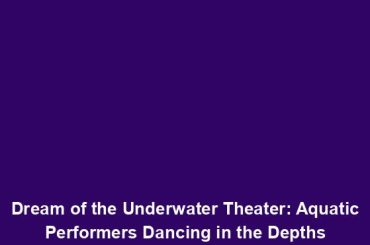 Dream of the Underwater Theater: Aquatic Performers Dancing in the Depths