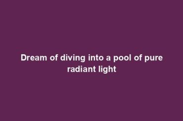 Dream of diving into a pool of pure radiant light