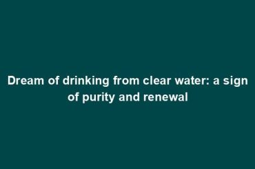 Dream of drinking from clear water: a sign of purity and renewal