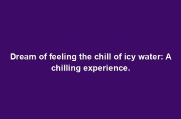 Dream of feeling the chill of icy water: A chilling experience.