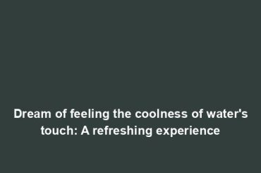 Dream of feeling the coolness of water's touch: A refreshing experience