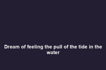 Dream of feeling the pull of the tide in the water