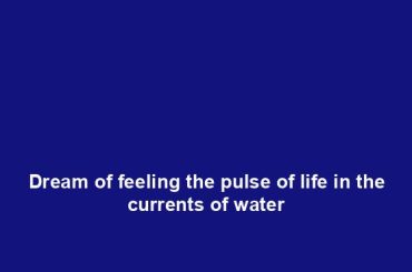 Dream of feeling the pulse of life in the currents of water