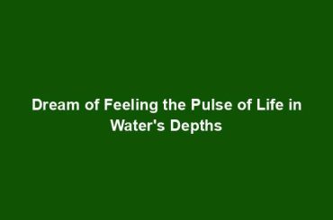 Dream of Feeling the Pulse of Life in Water's Depths