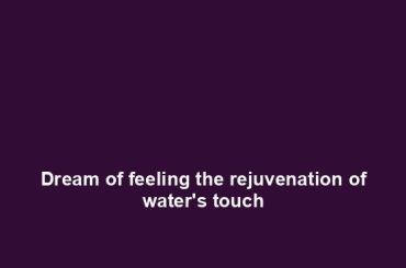 Dream of feeling the rejuvenation of water's touch