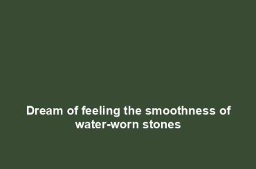 Dream of feeling the smoothness of water-worn stones