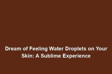 Dream of Feeling Water Droplets on Your Skin: A Sublime Experience