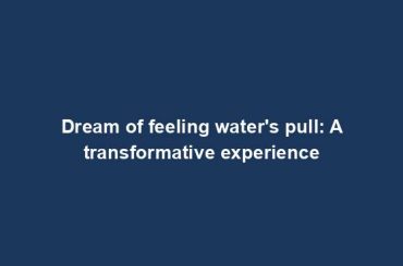 Dream of feeling water's pull: A transformative experience