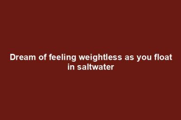 Dream of feeling weightless as you float in saltwater