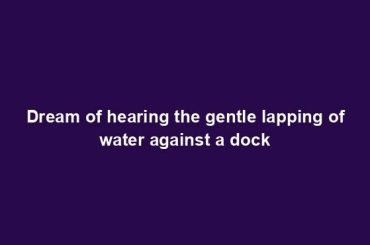 Dream of hearing the gentle lapping of water against a dock