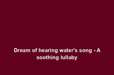 Dream of hearing water's song - A soothing lullaby