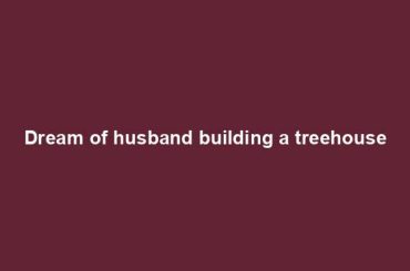 Dream of husband building a treehouse