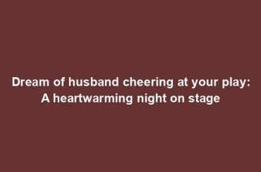 Dream of husband cheering at your play: A heartwarming night on stage