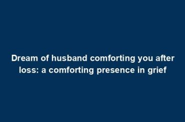 Dream of husband comforting you after loss: a comforting presence in grief