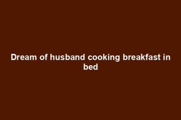 Dream of husband cooking breakfast in bed