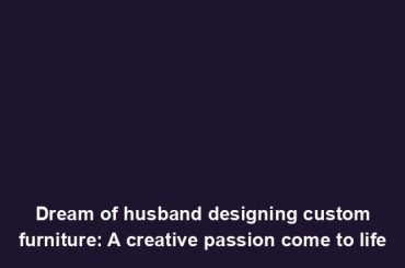 Dream of husband designing custom furniture: A creative passion come to life