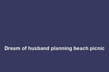 Dream of husband planning beach picnic