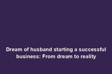 Dream of husband starting a successful business: From dream to reality