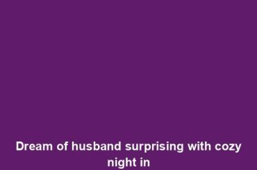 Dream of husband surprising with cozy night in